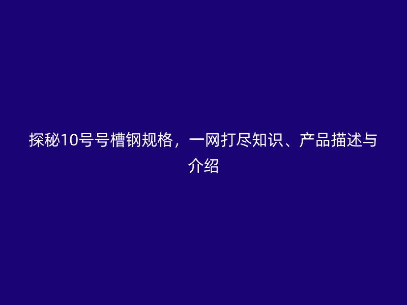 探秘10號號槽鋼規(guī)格，一網(wǎng)打盡知識、產(chǎn)品描述與介紹