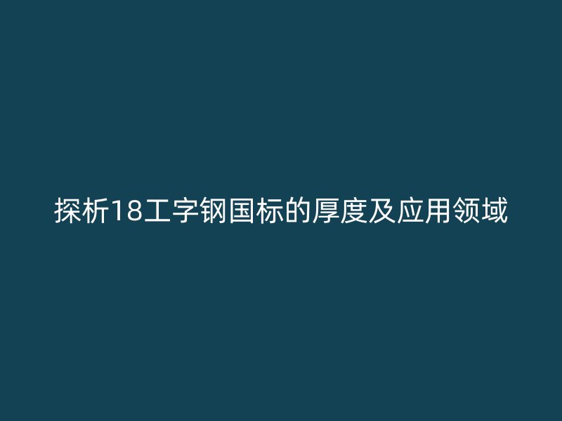 探析18工字鋼國標的厚度及應(yīng)用領(lǐng)域