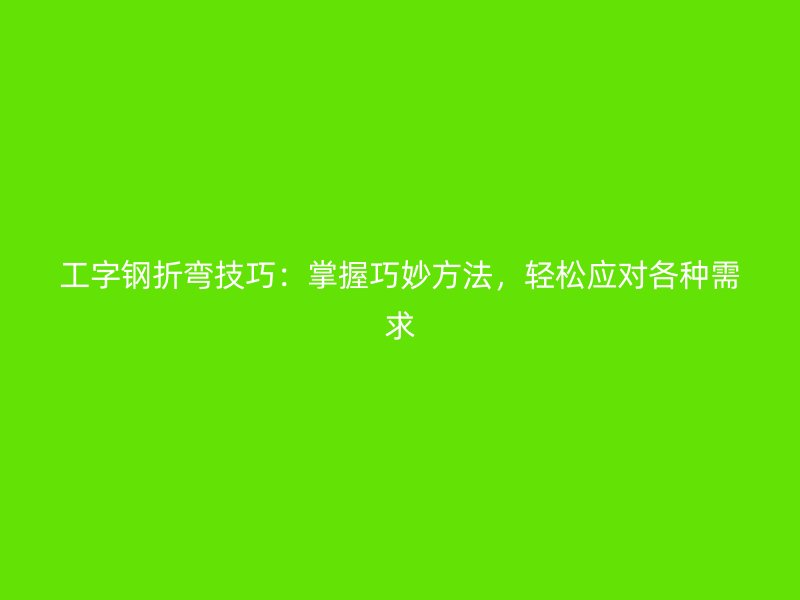 工字鋼折彎技巧：掌握巧妙方法，輕松應(yīng)對(duì)各種需求