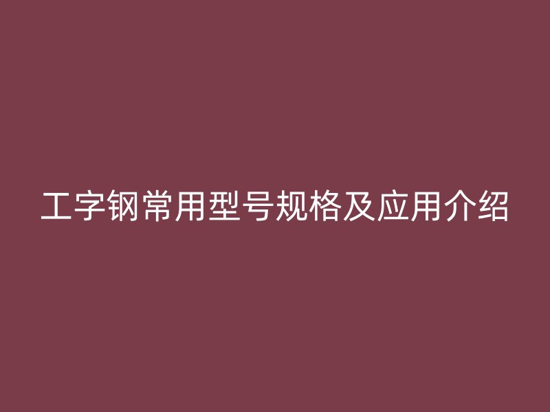 工字鋼常用型號規(guī)格及應(yīng)用介紹