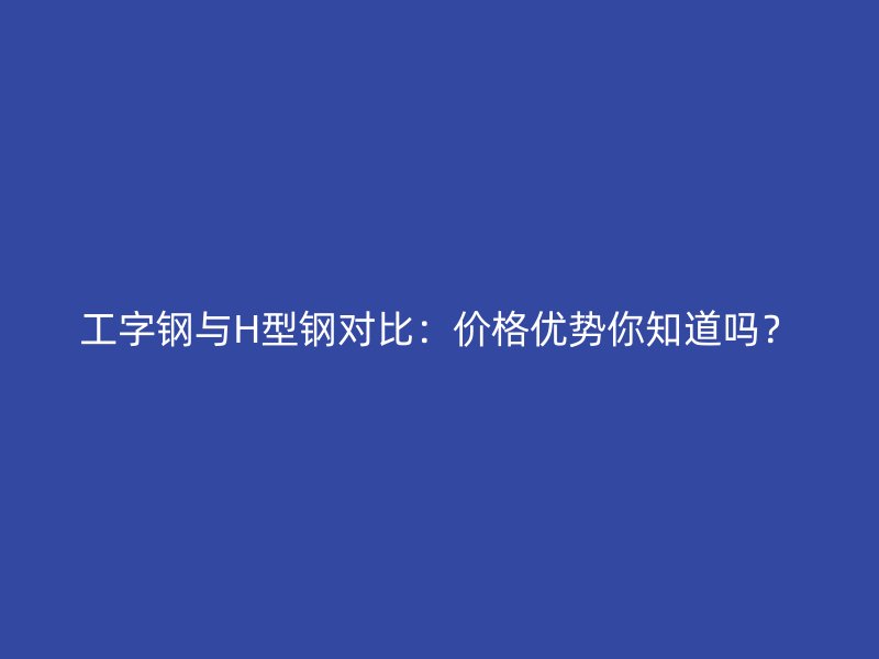 工字鋼與H型鋼對(duì)比：價(jià)格優(yōu)勢(shì)你知道嗎？