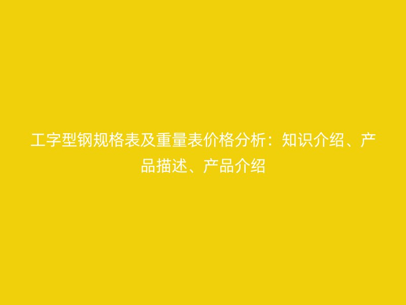工字型鋼規(guī)格表及重量表價格分析：知識介紹、產(chǎn)品描述、產(chǎn)品介紹