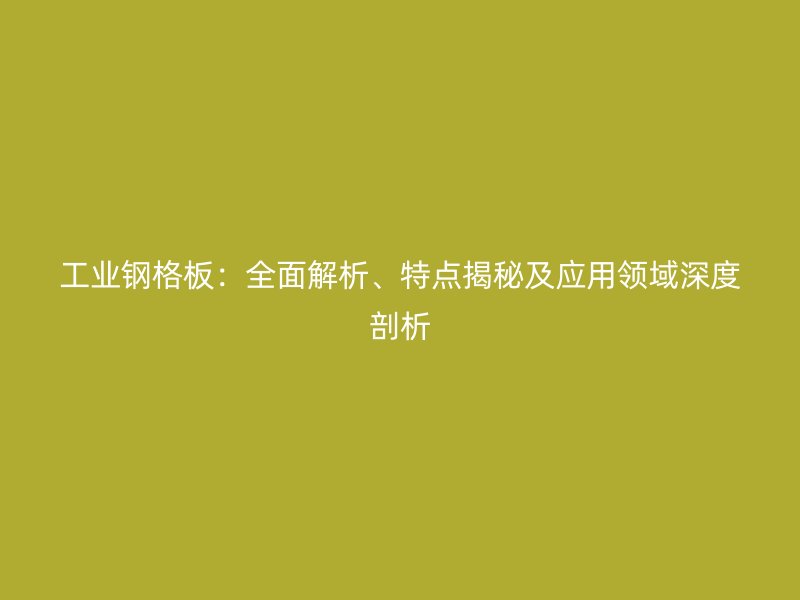 工業(yè)鋼格板：全面解析、特點(diǎn)揭秘及應(yīng)用領(lǐng)域深度剖析