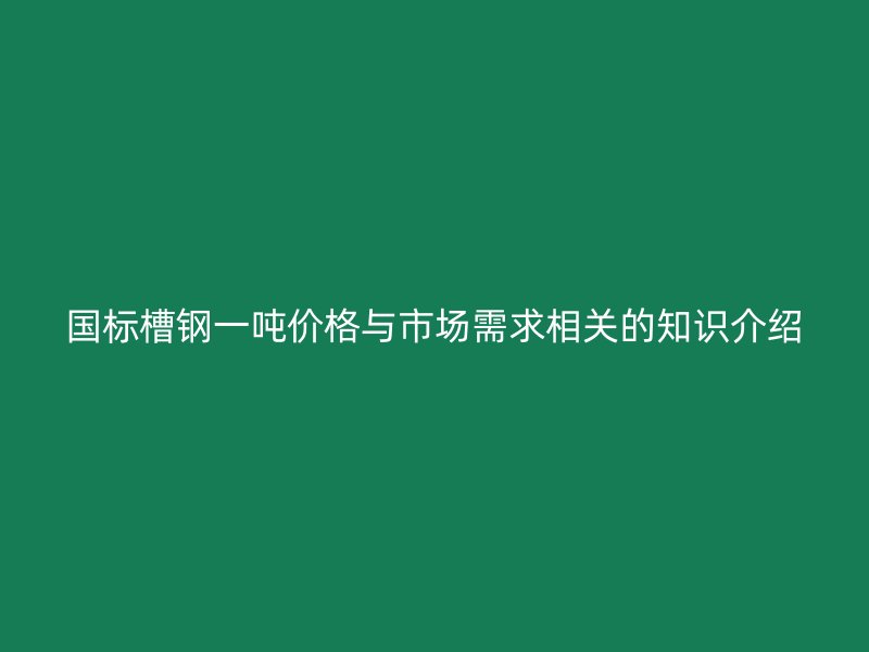 國標槽鋼一噸價格與市場需求相關的知識介紹