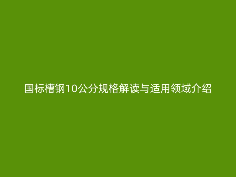 國標(biāo)槽鋼10公分規(guī)格解讀與適用領(lǐng)域介紹