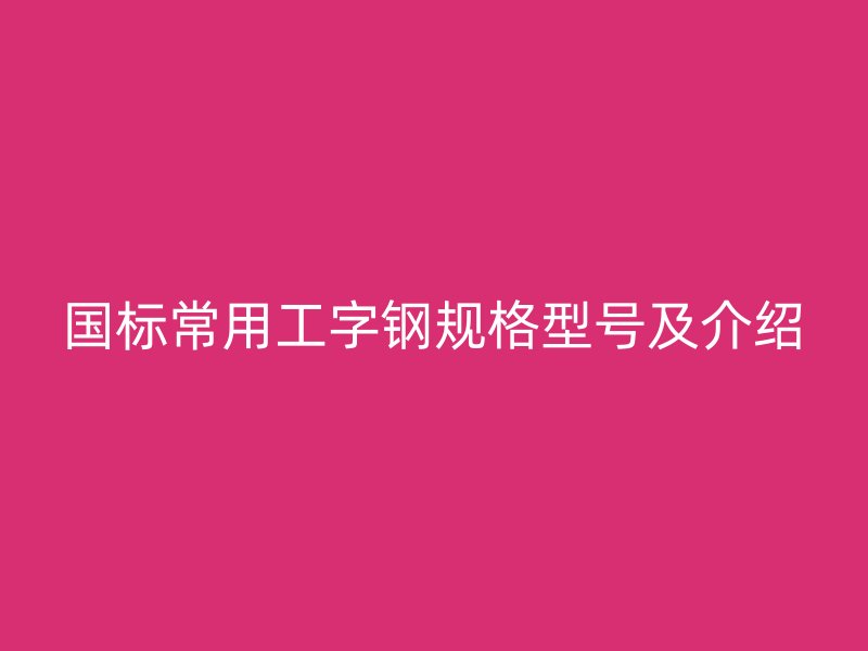 國標常用工字鋼規(guī)格型號及介紹