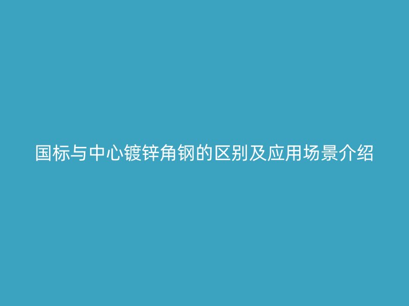 國標(biāo)與中心鍍鋅角鋼的區(qū)別及應(yīng)用場景介紹