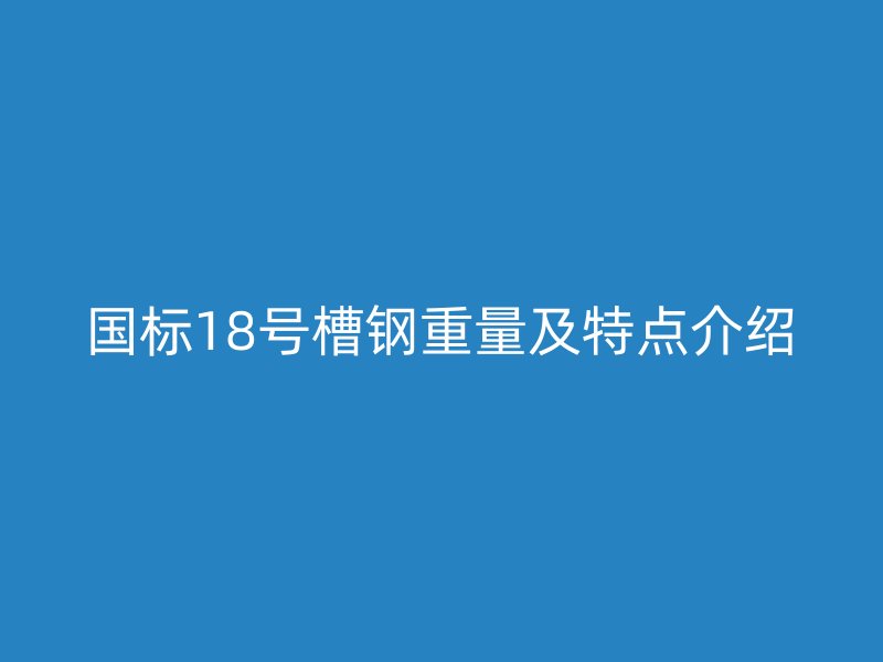 國標(biāo)18號槽鋼重量及特點介紹