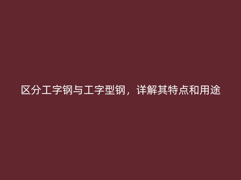 區(qū)分工字鋼與工字型鋼，詳解其特點(diǎn)和用途