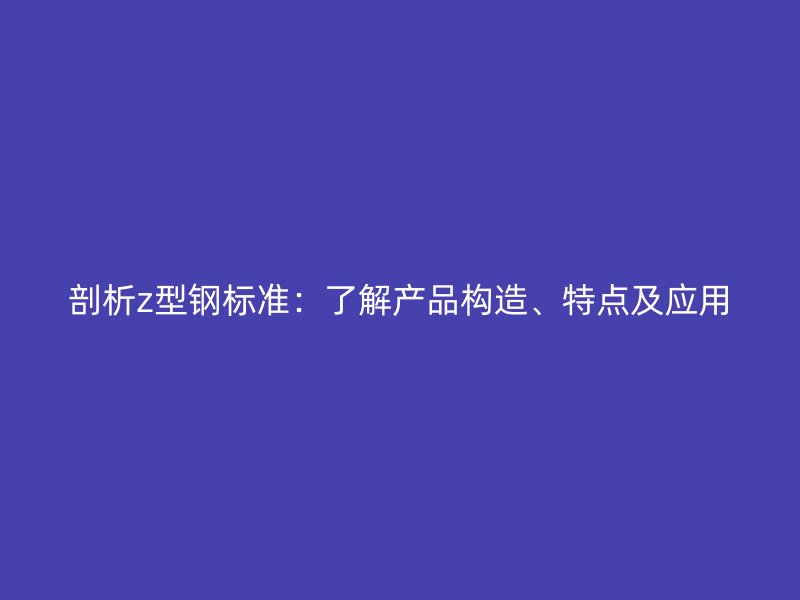 剖析z型鋼標(biāo)準(zhǔn)：了解產(chǎn)品構(gòu)造、特點(diǎn)及應(yīng)用