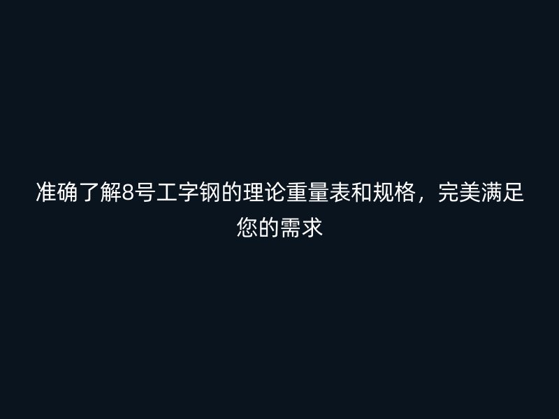 準確了解8號工字鋼的理論重量表和規(guī)格，完美滿足您的需求