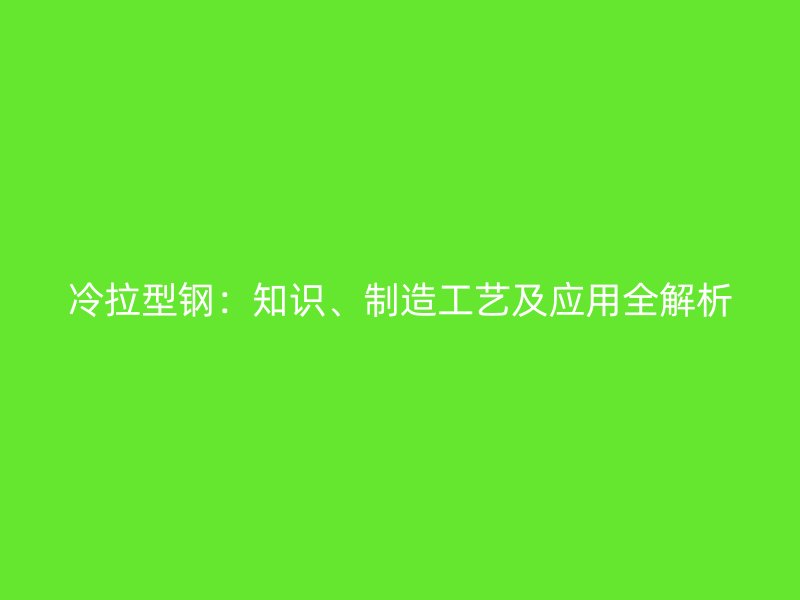冷拉型鋼：知識、制造工藝及應(yīng)用全解析
