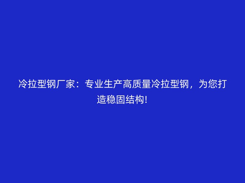 冷拉型鋼廠家：專業(yè)生產高質量冷拉型鋼，為您打造穩(wěn)固結構!