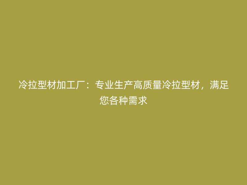 冷拉型材加工廠：專業(yè)生產(chǎn)高質(zhì)量冷拉型材，滿足您各種需求
