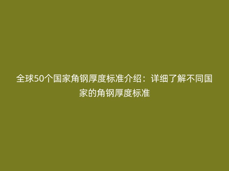 全球50個(gè)國家角鋼厚度標(biāo)準(zhǔn)介紹：詳細(xì)了解不同國家的角鋼厚度標(biāo)準(zhǔn)