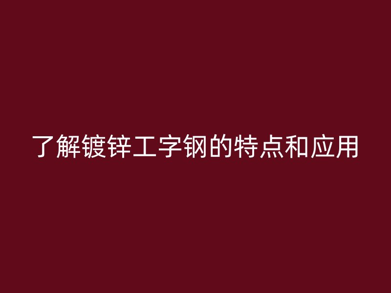 了解鍍鋅工字鋼的特點和應(yīng)用