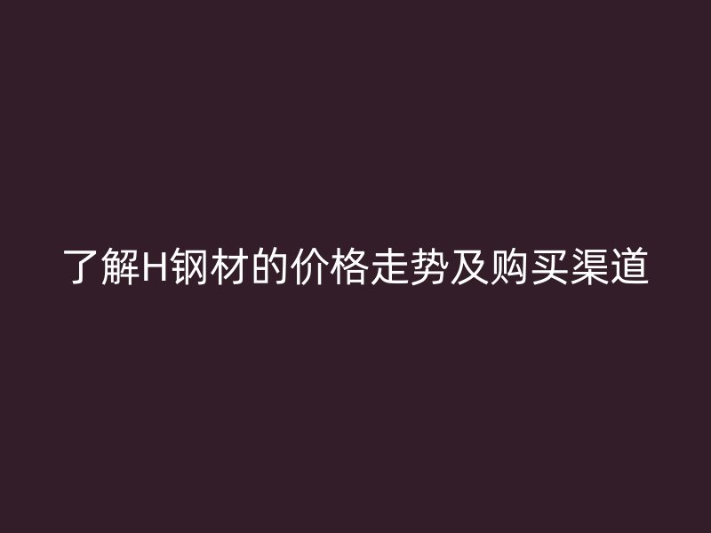 了解H鋼材的價(jià)格走勢(shì)及購(gòu)買渠道