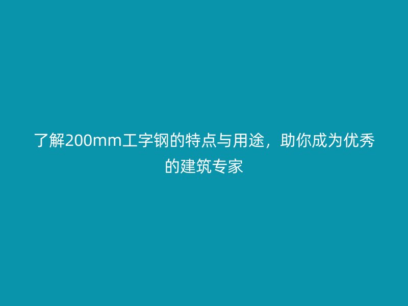 了解200mm工字鋼的特點(diǎn)與用途，助你成為優(yōu)秀的建筑專(zhuān)家