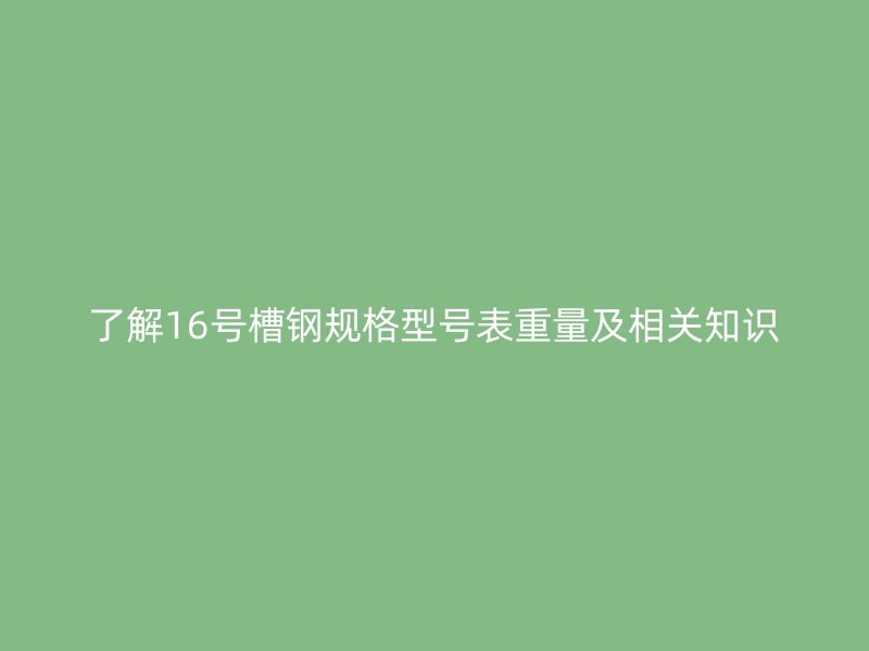 了解16號(hào)槽鋼規(guī)格型號(hào)表重量及相關(guān)知識(shí)