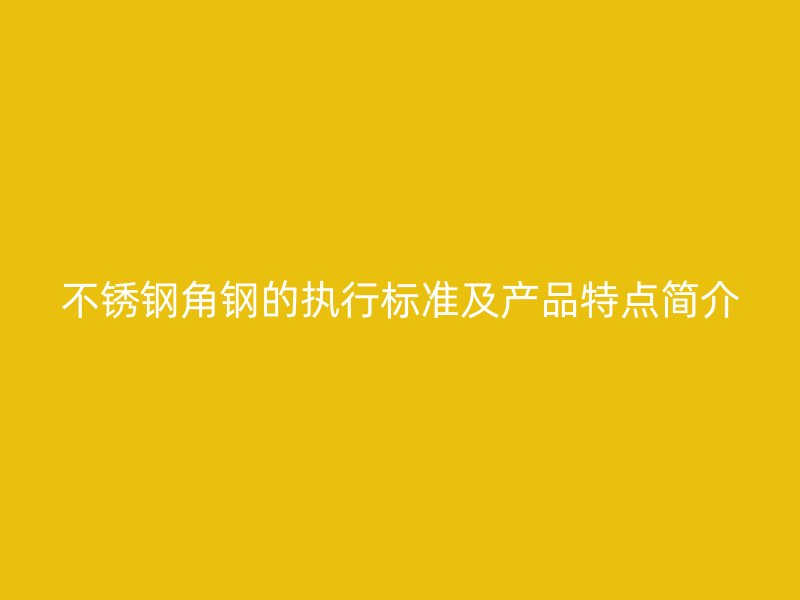 不銹鋼角鋼的執(zhí)行標(biāo)準(zhǔn)及產(chǎn)品特點(diǎn)簡(jiǎn)介
