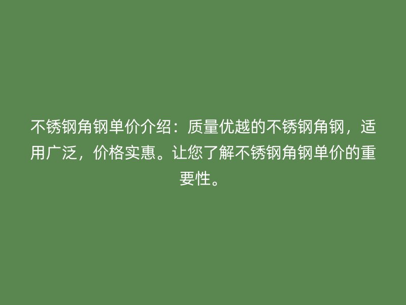 不銹鋼角鋼單價介紹：質(zhì)量優(yōu)越的不銹鋼角鋼，適用廣泛，價格實惠。讓您了解不銹鋼角鋼單價的重要性。