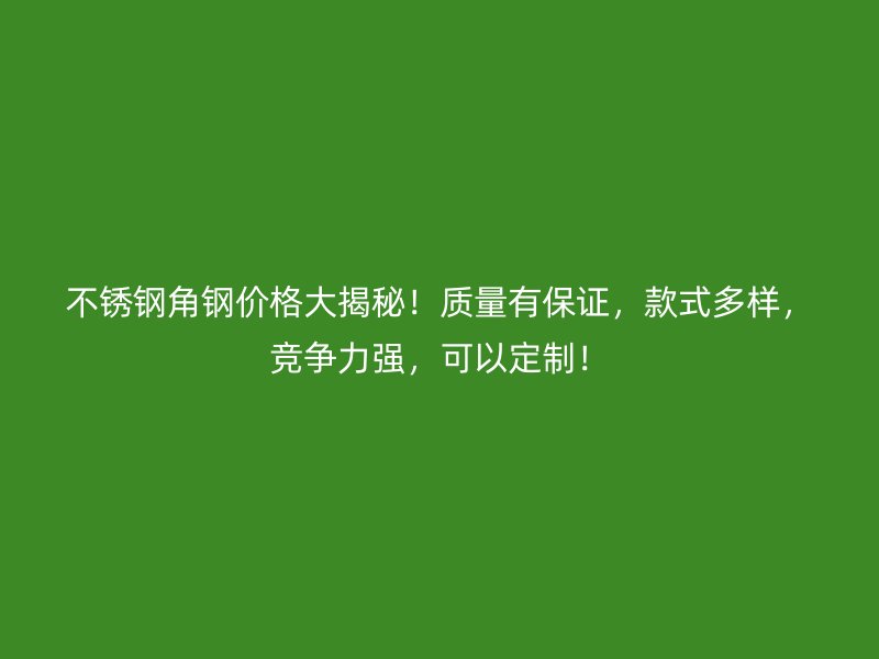 不銹鋼角鋼價(jià)格大揭秘！質(zhì)量有保證，款式多樣，競(jìng)爭(zhēng)力強(qiáng)，可以定制！