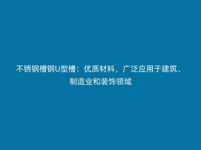 不銹鋼槽鋼U型槽：優(yōu)質(zhì)材料，廣泛應(yīng)用于建筑、制造業(yè)和裝飾領(lǐng)域