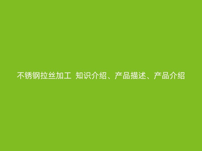 不銹鋼拉絲加工  知識(shí)介紹、產(chǎn)品描述、產(chǎn)品介紹