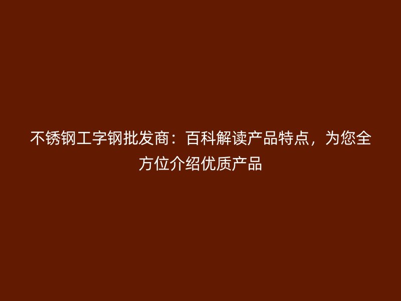 不銹鋼工字鋼批發(fā)商：百科解讀產(chǎn)品特點，為您全方位介紹優(yōu)質(zhì)產(chǎn)品