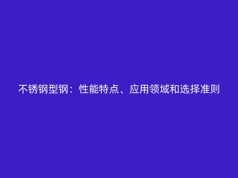 不銹鋼型鋼：性能特點(diǎn)、應(yīng)用領(lǐng)域和選擇準(zhǔn)則
