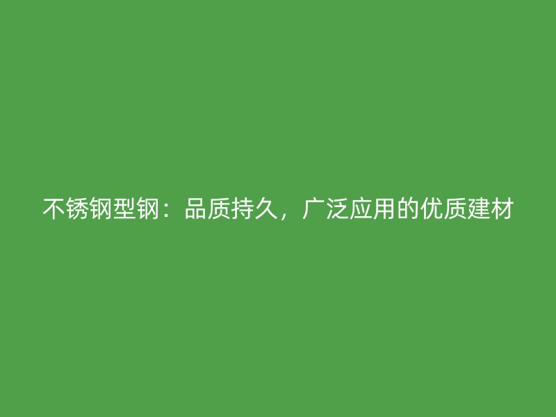 不銹鋼型鋼：品質(zhì)持久，廣泛應(yīng)用的優(yōu)質(zhì)建材