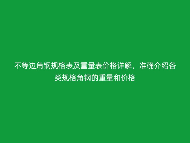 不等邊角鋼規(guī)格表及重量表價(jià)格詳解，準(zhǔn)確介紹各類規(guī)格角鋼的重量和價(jià)格