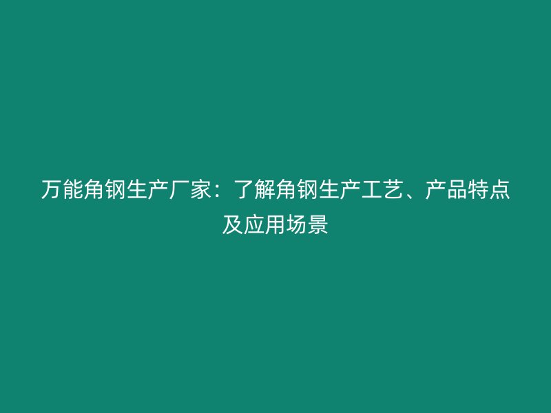 萬能角鋼生產(chǎn)廠家：了解角鋼生產(chǎn)工藝、產(chǎn)品特點(diǎn)及應(yīng)用場景