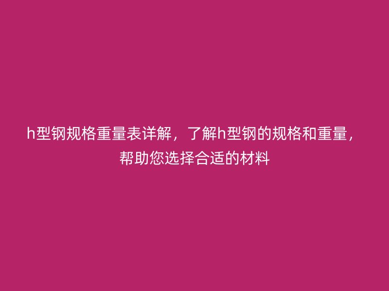 h型鋼規(guī)格重量表詳解，了解h型鋼的規(guī)格和重量，幫助您選擇合適的材料