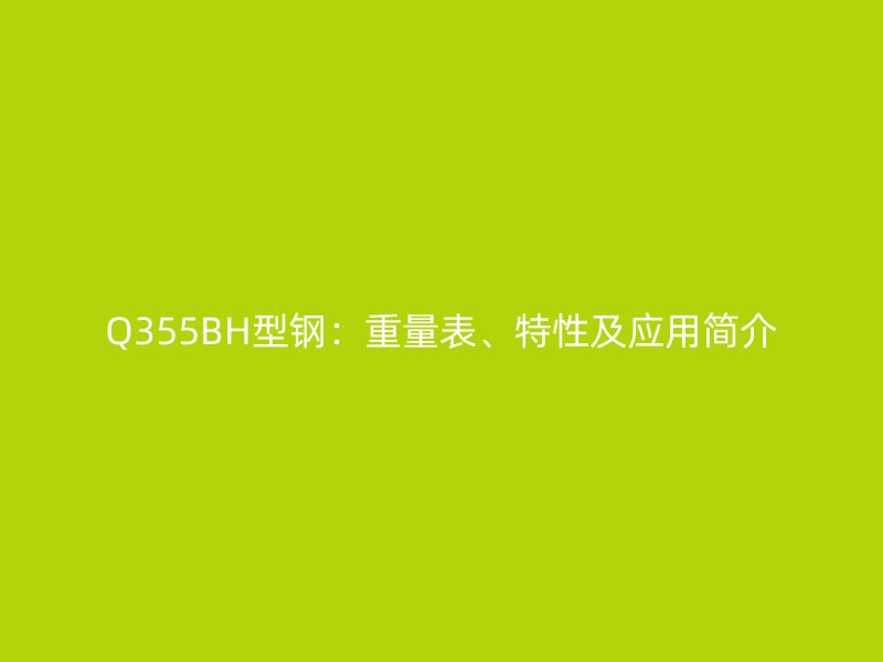 Q355BH型鋼：重量表、特性及應(yīng)用簡(jiǎn)介