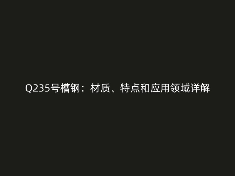 Q235號槽鋼：材質(zhì)、特點(diǎn)和應(yīng)用領(lǐng)域詳解