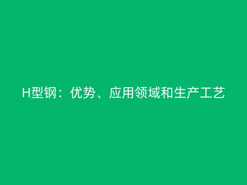 H型鋼：優(yōu)勢(shì)、應(yīng)用領(lǐng)域和生產(chǎn)工藝