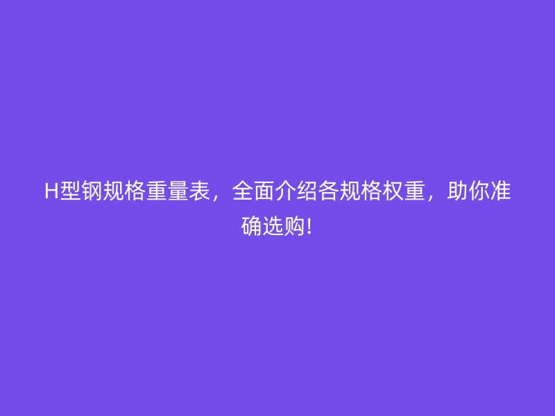 H型鋼規(guī)格重量表，全面介紹各規(guī)格權(quán)重，助你準確選購!