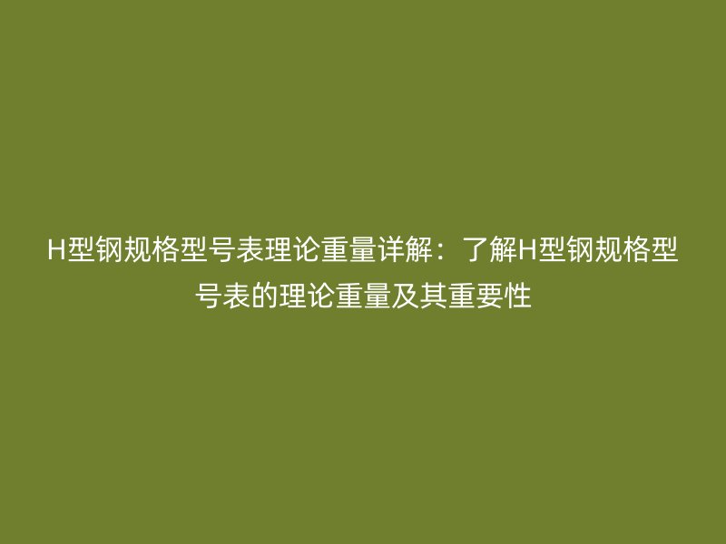 H型鋼規(guī)格型號(hào)表理論重量詳解：了解H型鋼規(guī)格型號(hào)表的理論重量及其重要性