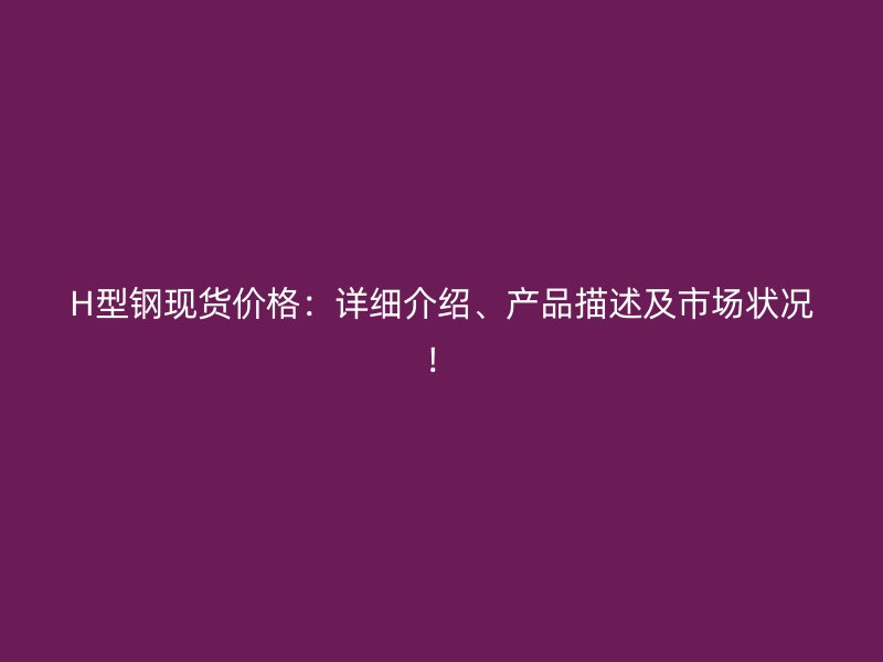H型鋼現(xiàn)貨價(jià)格：詳細(xì)介紹、產(chǎn)品描述及市場狀況！