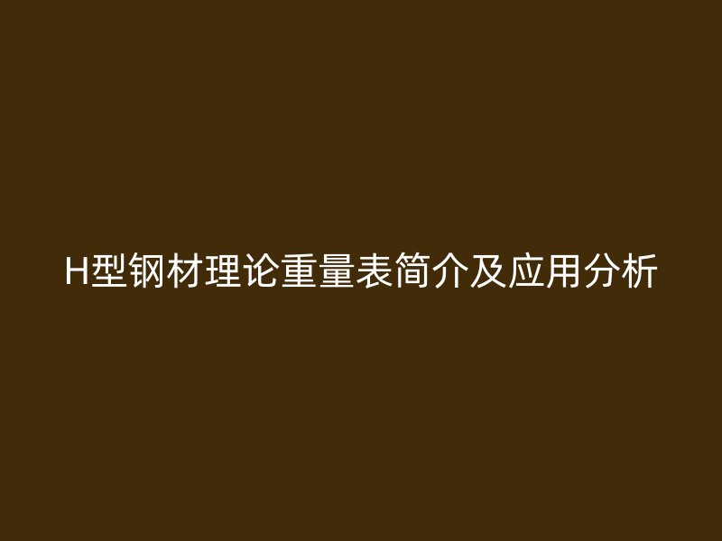 H型鋼材理論重量表簡(jiǎn)介及應(yīng)用分析