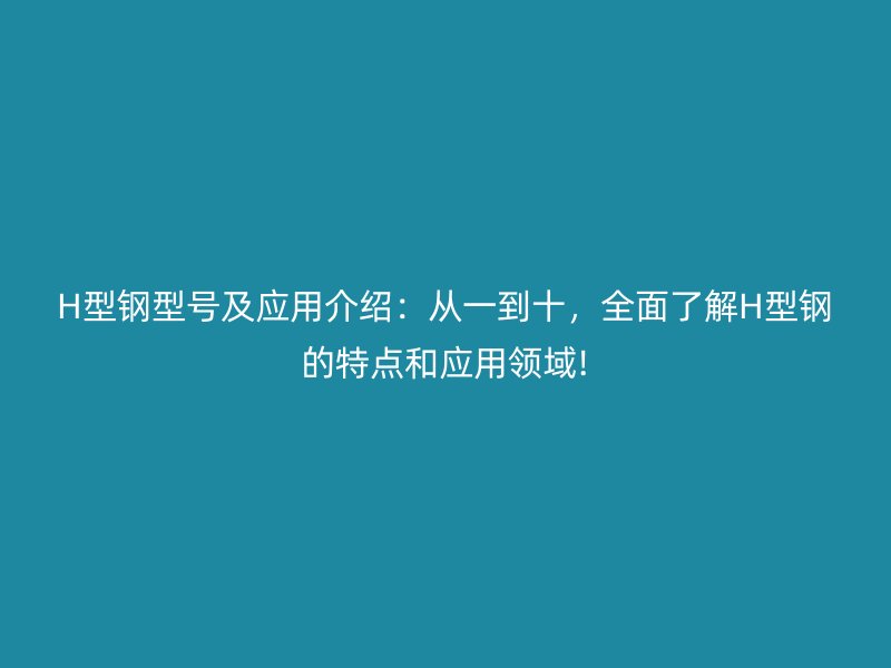 H型鋼型號及應(yīng)用介紹：從一到十，全面了解H型鋼的特點(diǎn)和應(yīng)用領(lǐng)域!