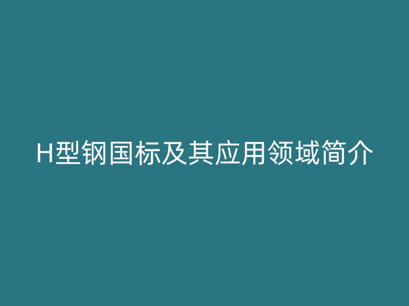 H型鋼國標(biāo)及其應(yīng)用領(lǐng)域簡介