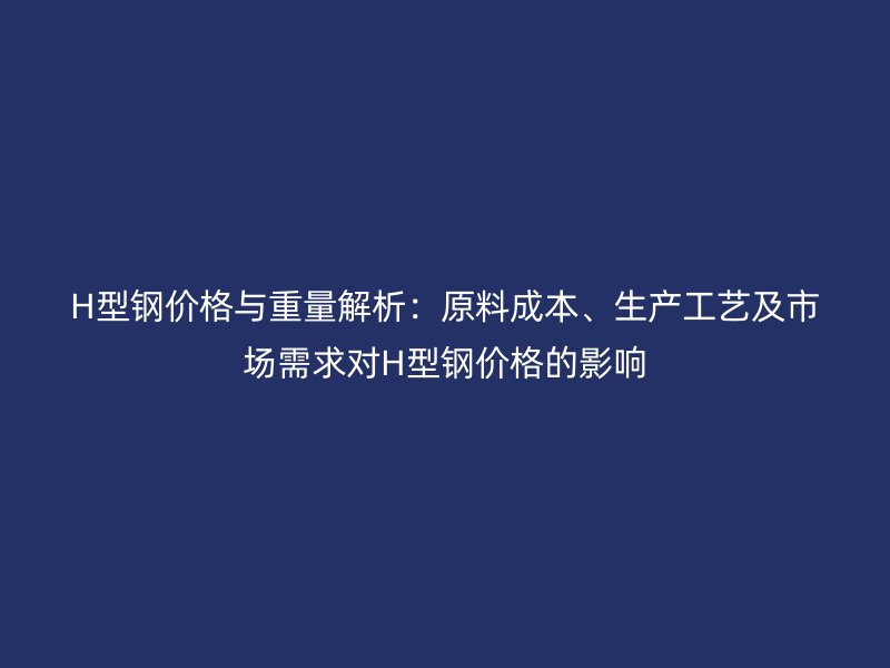 H型鋼價(jià)格與重量解析：原料成本、生產(chǎn)工藝及市場(chǎng)需求對(duì)H型鋼價(jià)格的影響