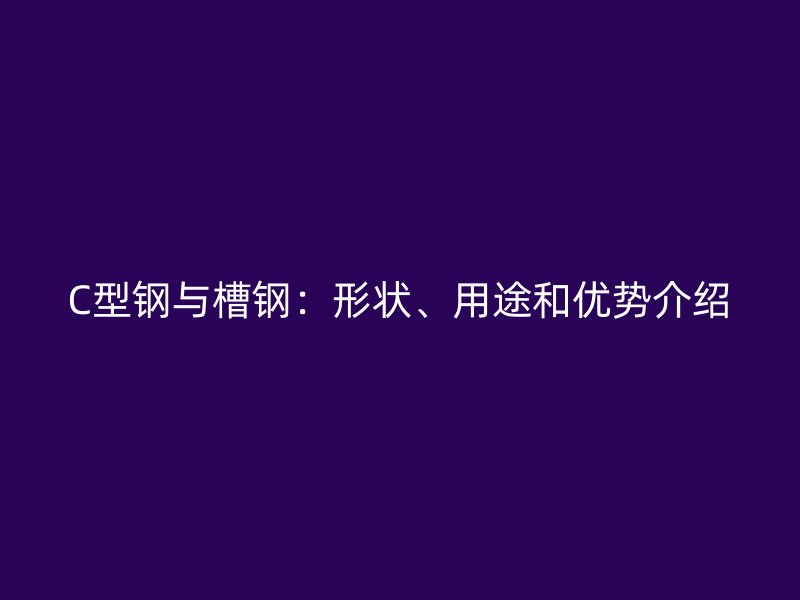 C型鋼與槽鋼：形狀、用途和優(yōu)勢介紹