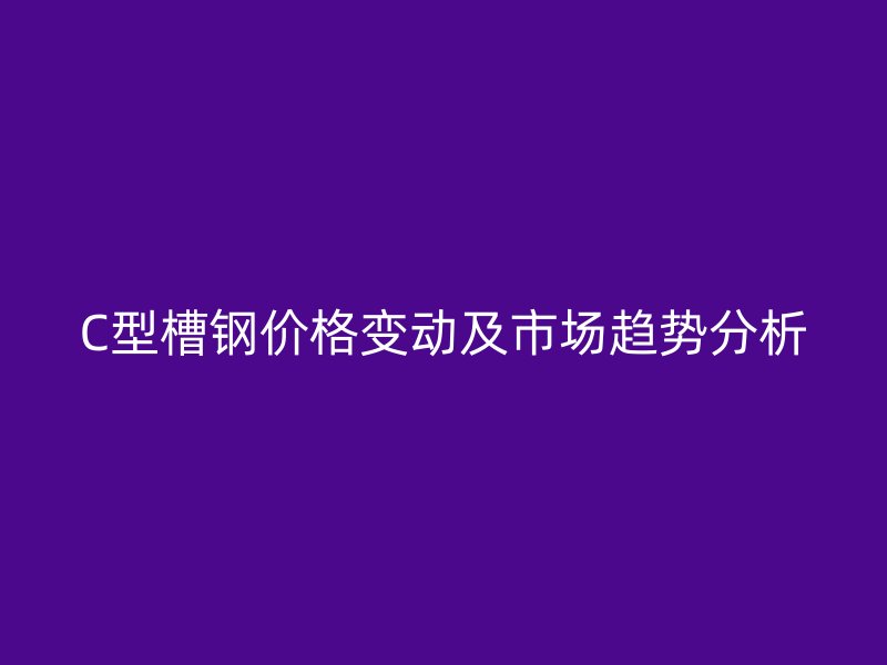 C型槽鋼價(jià)格變動(dòng)及市場(chǎng)趨勢(shì)分析
