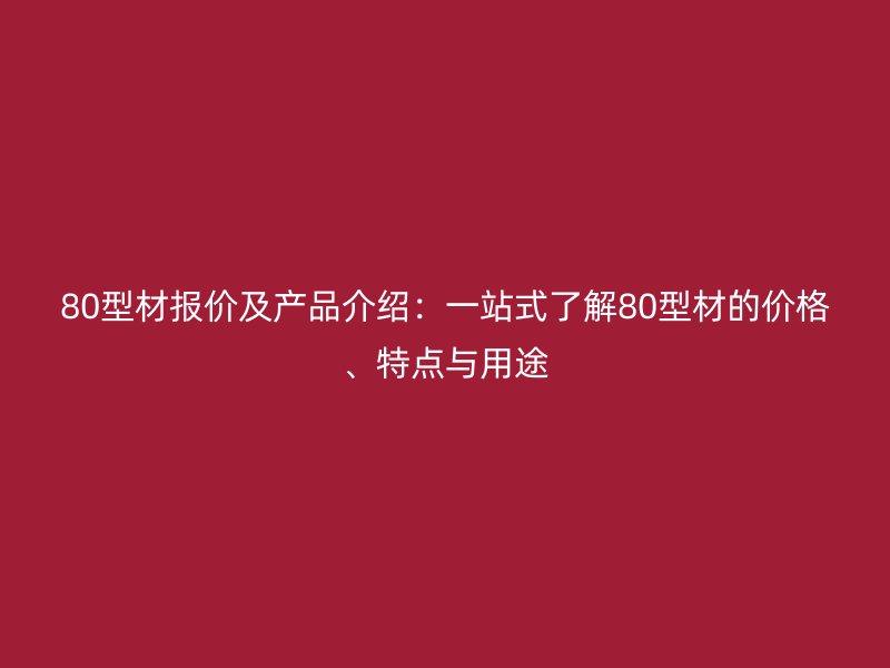 80型材報價及產(chǎn)品介紹：一站式了解80型材的價格、特點與用途