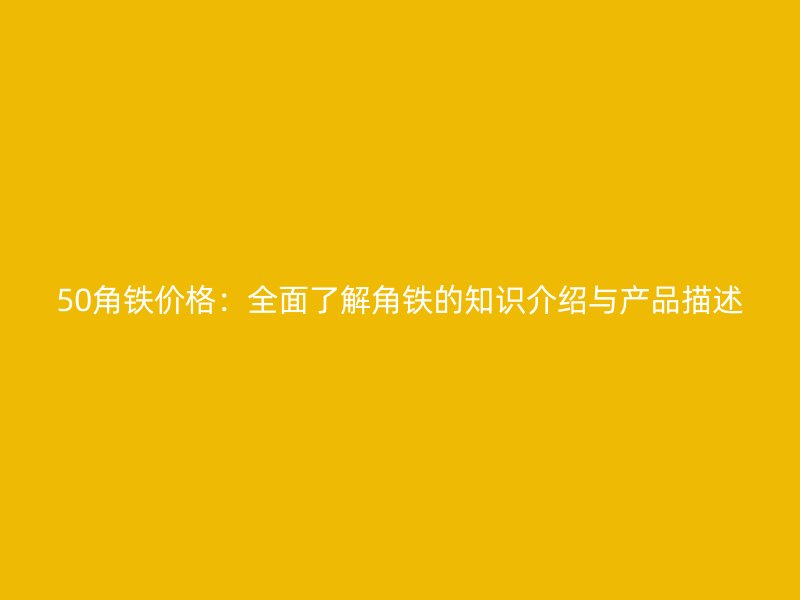 50角鐵價(jià)格：全面了解角鐵的知識(shí)介紹與產(chǎn)品描述