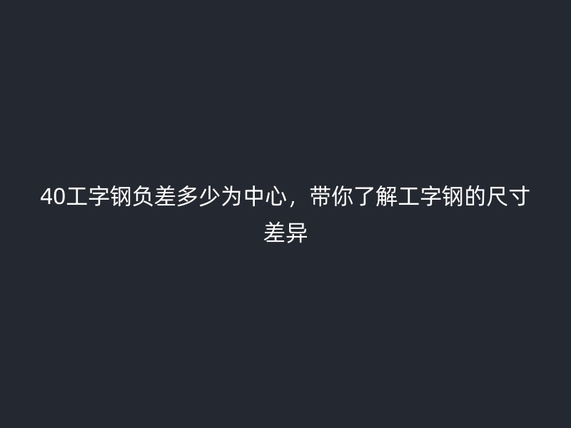 40工字鋼負(fù)差多少為中心，帶你了解工字鋼的尺寸差異
