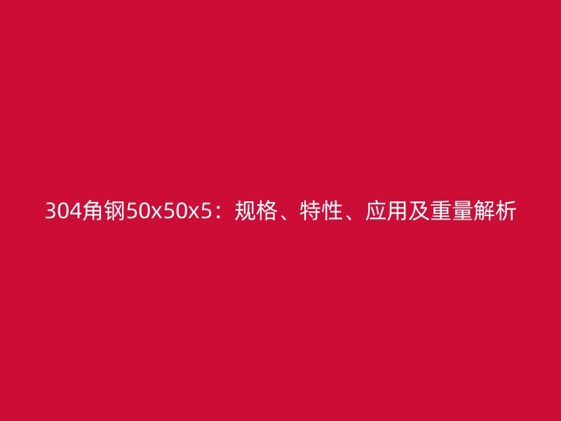 304角鋼50x50x5：規(guī)格、特性、應(yīng)用及重量解析